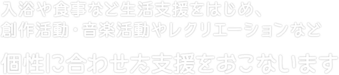 入浴や食事など生活支援をはじめ、創作活動・音楽活動やレクリエーションなど個性に合わせた支援をおこないます